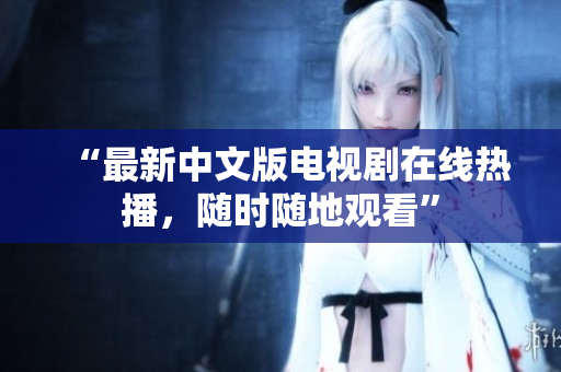 “最新中文版电视剧在线热播，随时随地观看”