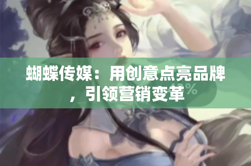蝴蝶传媒：用创意点亮品牌，引领营销变革