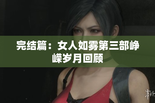 完结篇：女人如雾第三部峥嵘岁月回顾