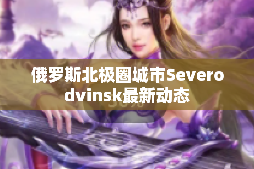 俄罗斯北极圈城市Severodvinsk最新动态