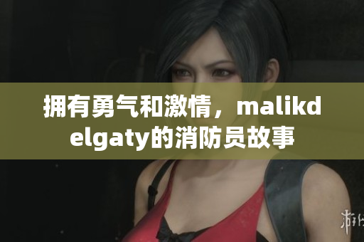 拥有勇气和激情，malikdelgaty的消防员故事