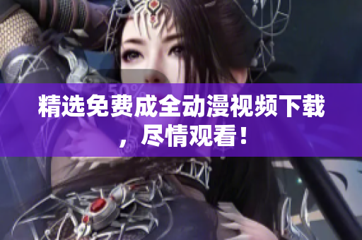 精选免费成全动漫视频下载，尽情观看！