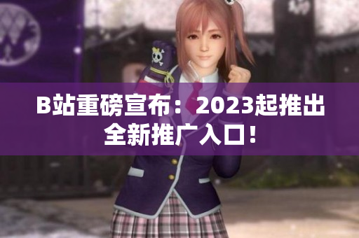 B站重磅宣布：2023起推出全新推广入口！