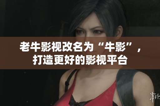 老牛影视改名为“牛影”，打造更好的影视平台