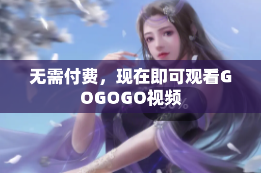 无需付费，现在即可观看GOGOGO视频