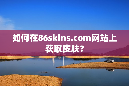 如何在86skins.com网站上获取皮肤？