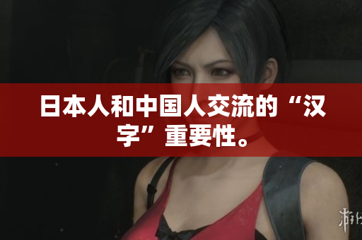 日本人和中国人交流的“汉字”重要性。