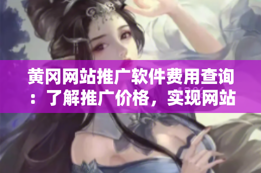 黄冈网站推广软件费用查询：了解推广价格，实现网站品牌突破