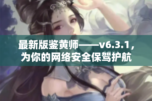 最新版鉴黄师——v6.3.1，为你的网络安全保驾护航
