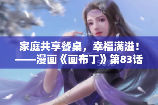 家庭共享餐桌，幸福满溢！——漫画《画布丁》第83话