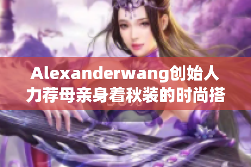 Alexanderwang创始人力荐母亲身着秋装的时尚搭配教程