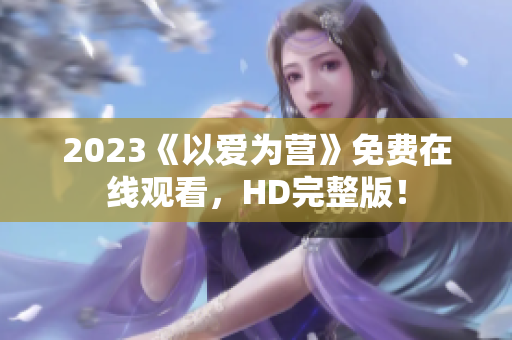 2023《以爱为营》免费在线观看，HD完整版！