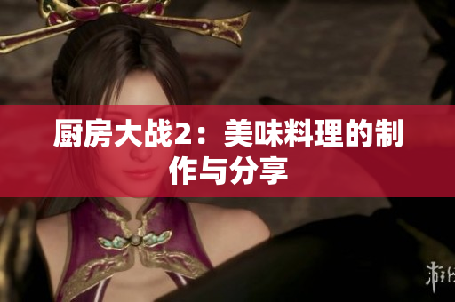 厨房大战2：美味料理的制作与分享
