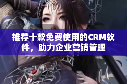 推荐十款免费使用的CRM软件，助力企业营销管理