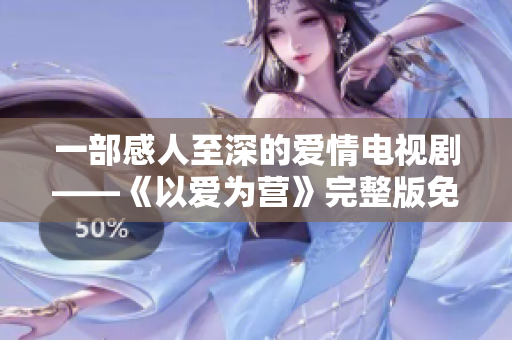 一部感人至深的爱情电视剧——《以爱为营》完整版免费观看