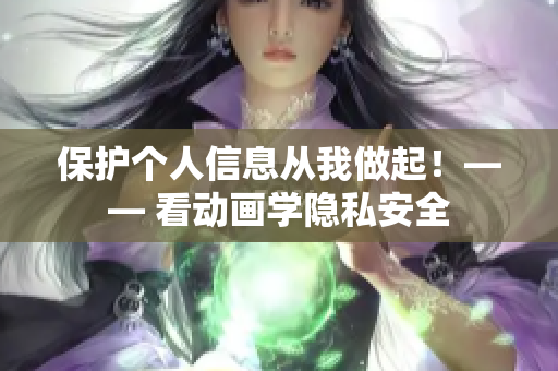 保护个人信息从我做起！—— 看动画学隐私安全