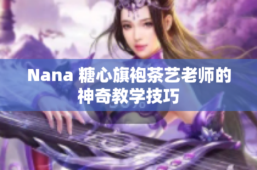Nana 糖心旗袍茶艺老师的神奇教学技巧
