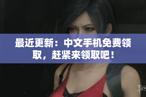 最近更新：中文手机免费领取，赶紧来领取吧！