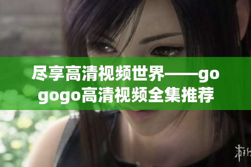 尽享高清视频世界——gogogo高清视频全集推荐