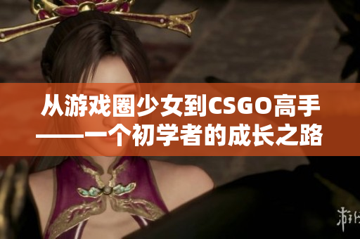 从游戏圈少女到CSGO高手——一个初学者的成长之路