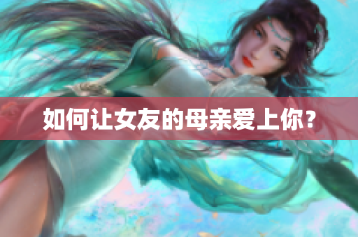 如何让女友的母亲爱上你？