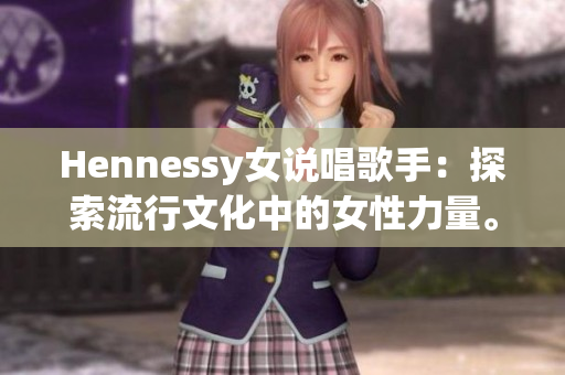 Hennessy女说唱歌手：探索流行文化中的女性力量。