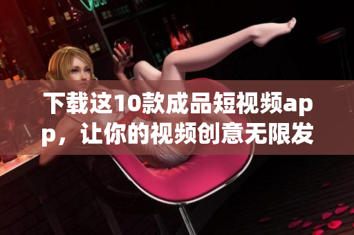 下载这10款成品短视频app，让你的视频创意无限发挥