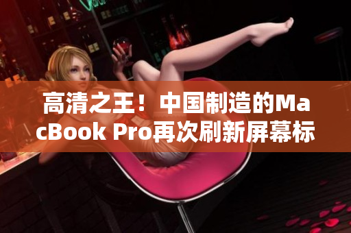 高清之王！中国制造的MacBook Pro再次刷新屏幕标准