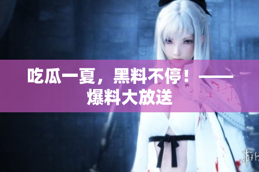 吃瓜一夏，黑料不停！——爆料大放送
