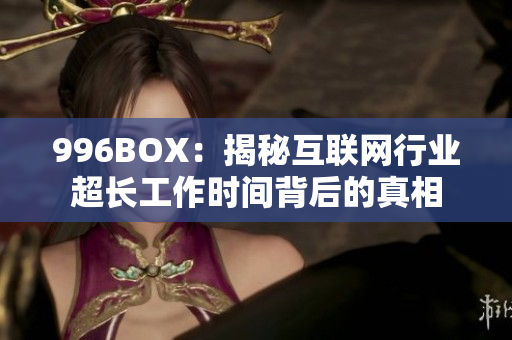 996BOX：揭秘互联网行业超长工作时间背后的真相