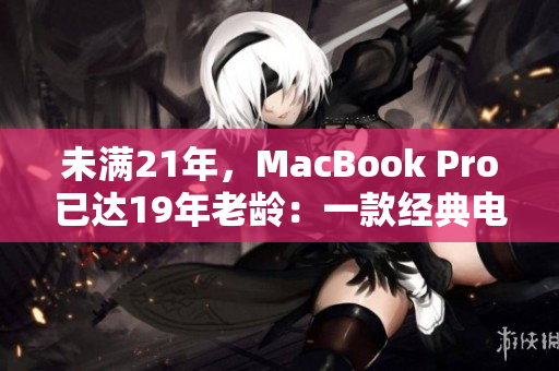 未满21年，MacBook Pro已达19年老龄：一款经典电脑的回顾