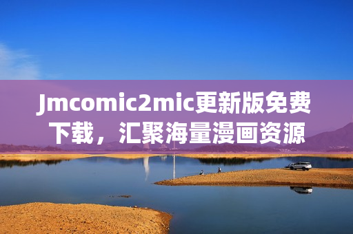 Jmcomic2mic更新版免费下载，汇聚海量漫画资源