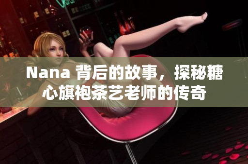 Nana 背后的故事，探秘糖心旗袍茶艺老师的传奇