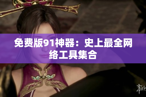 免费版91神器：史上最全网络工具集合