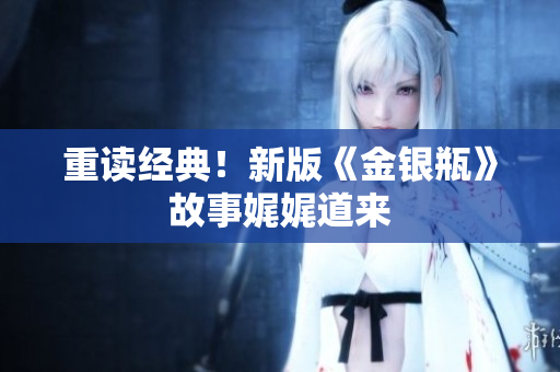 重读经典！新版《金银瓶》故事娓娓道来