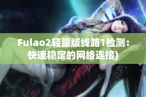 Fulao2轻量版线路1检测：快速稳定的网络连接)