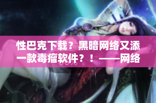 性巴克下载？黑暗网络又添一款毒瘤软件？！——网络安全快讯