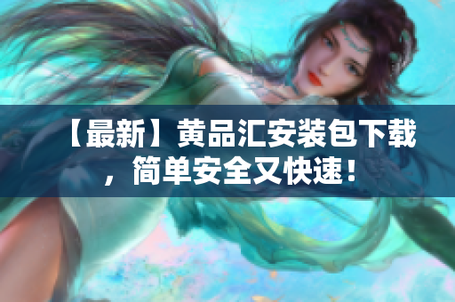 【最新】黄品汇安装包下载，简单安全又快速！