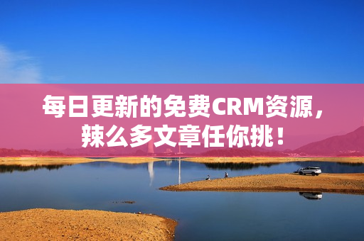 每日更新的免费CRM资源，辣么多文章任你挑！