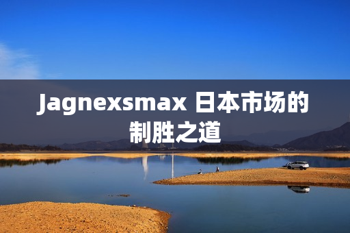 Jagnexsmax 日本市场的制胜之道