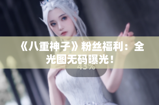 《八重神子》粉丝福利：全光图无码曝光！