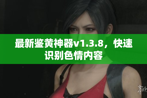 最新鉴黄神器v1.3.8，快速识别色情内容