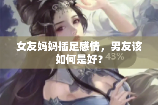 女友妈妈插足感情，男友该如何是好？