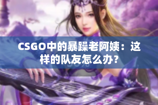 CSGO中的暴躁老阿姨：这样的队友怎么办？