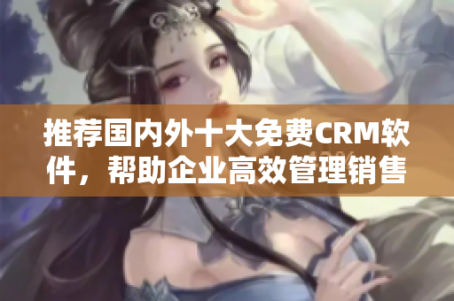 推荐国内外十大免费CRM软件，帮助企业高效管理销售！