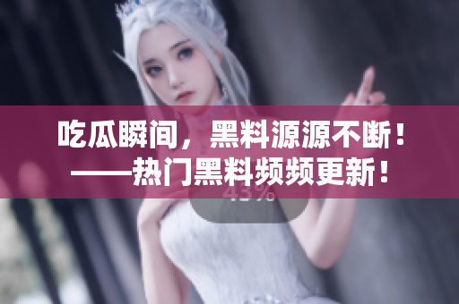 吃瓜瞬间，黑料源源不断！——热门黑料频频更新！