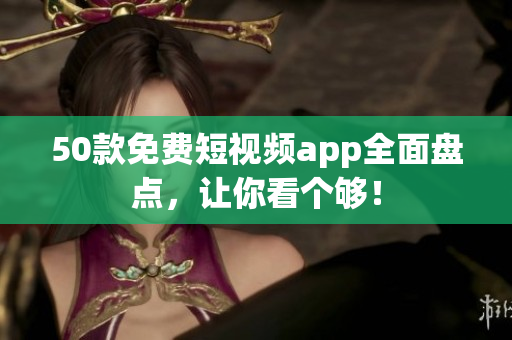 50款免费短视频app全面盘点，让你看个够！