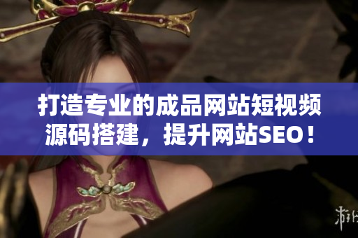 打造专业的成品网站短视频源码搭建，提升网站SEO！