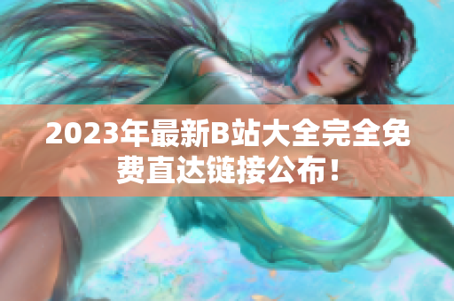 2023年最新B站大全完全免费直达链接公布！