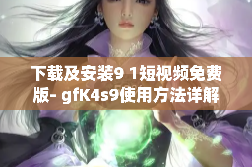 下载及安装9 1短视频免费版- gfK4s9使用方法详解